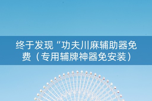 终于发现“功夫川麻辅助器免费（专用辅牌神器免安装）