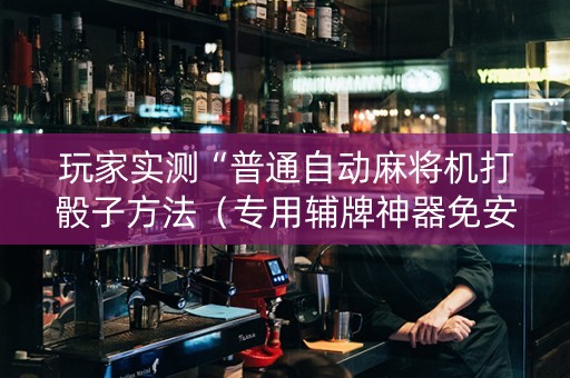 玩家实测“普通自动麻将机打骰子方法（专用辅牌神器免安装）