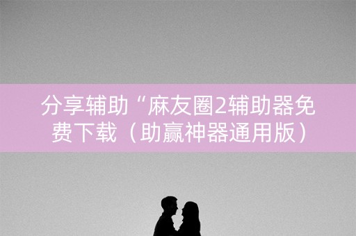 分享辅助“麻友圈2辅助器免费下载（助赢神器通用版）
