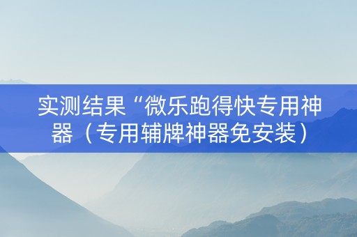 实测结果“微乐跑得快专用神器（专用辅牌神器免安装）