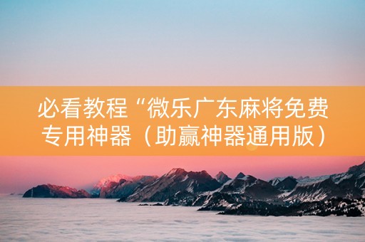 必看教程“微乐广东麻将免费专用神器（助赢神器通用版）