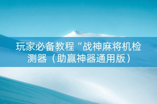 玩家必备教程“战神麻将机检测器（助赢神器通用版）