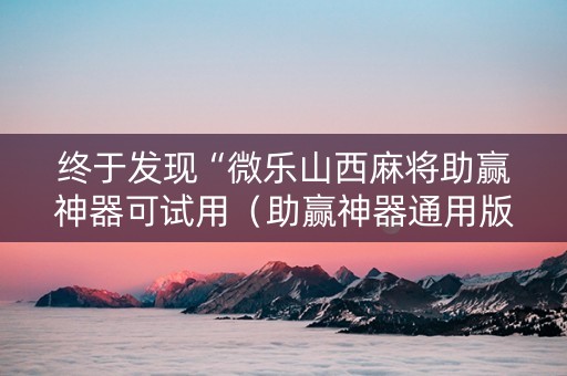终于发现“微乐山西麻将助赢神器可试用（助赢神器通用版）