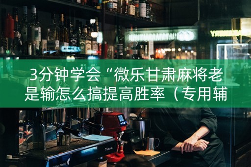 3分钟学会“微乐甘肃麻将老是输怎么搞提高胜率（专用辅牌神器免安装）