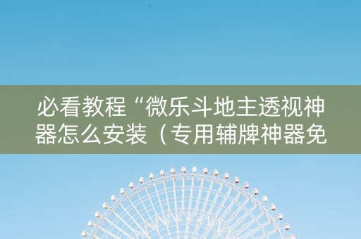 必看教程“微乐斗地主透视神器怎么安装（专用辅牌神器免安装）