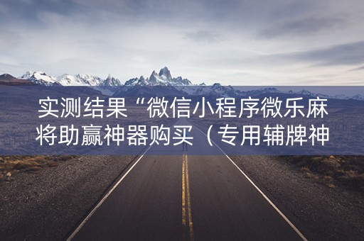 实测结果“微信小程序微乐麻将助赢神器购买（专用辅牌神器免安装）