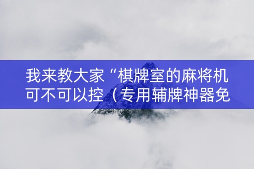 我来教大家“棋牌室的麻将机可不可以控（专用辅牌神器免安装）