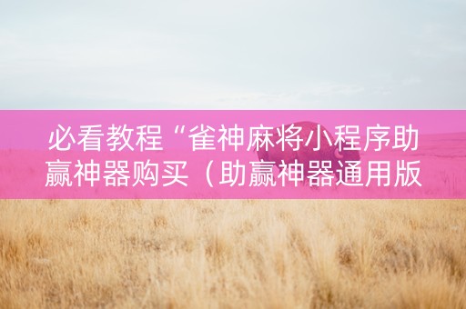 必看教程“雀神麻将小程序助赢神器购买（助赢神器通用版）