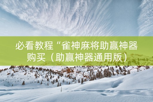 必看教程“雀神麻将助赢神器购买（助赢神器通用版）