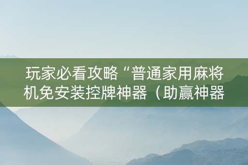 玩家必看攻略“普通家用麻将机免安装控牌神器（助赢神器通用版）