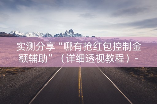 实测分享“哪有抢红包控制金额辅助”（详细透视教程）-哔哩哔哩