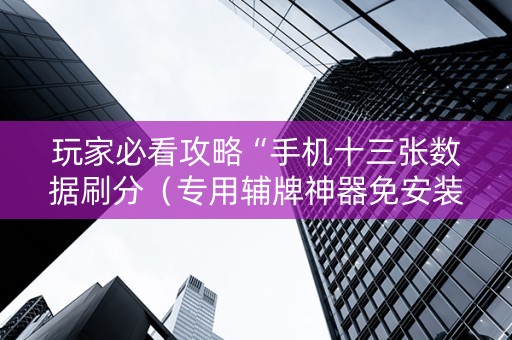 玩家必看攻略“手机十三张数据刷分（专用辅牌神器免安装）