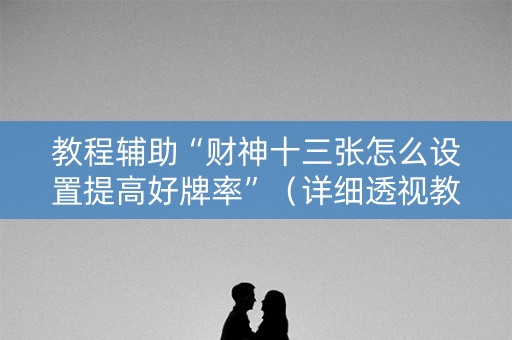 教程辅助“财神十三张怎么设置提高好牌率”（详细透视教程）-哔哩哔哩