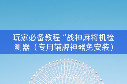 玩家必备教程“战神麻将机检测器（专用辅牌神器免安装）