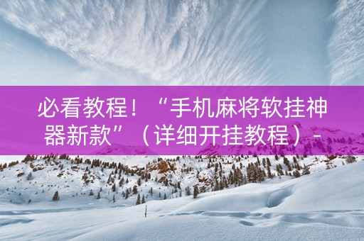 必看教程！“手机麻将软挂神器新款”（详细开挂教程）-哔哩哔哩