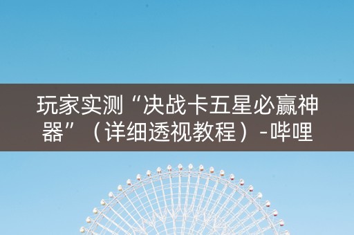 玩家实测“决战卡五星必赢神器”（详细透视教程）-哔哩哔哩
