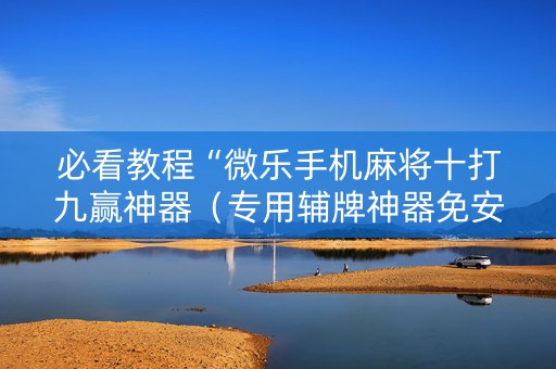 必看教程“微乐手机麻将十打九赢神器（专用辅牌神器免安装）