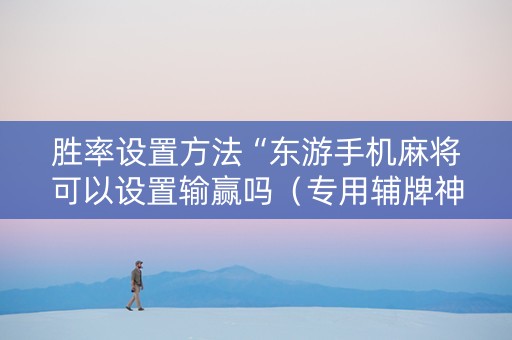 胜率设置方法“东游手机麻将可以设置输赢吗（专用辅牌神器免安装）