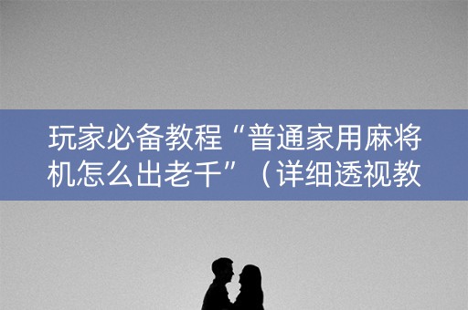 玩家必备教程“普通家用麻将机怎么出老千”（详细透视教程）-哔哩哔哩