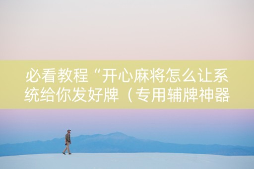 必看教程“开心麻将怎么让系统给你发好牌（专用辅牌神器免安装）