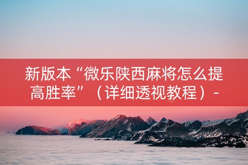 新版本“微乐陕西麻将怎么提高胜率”（详细透视教程）-哔哩哔哩