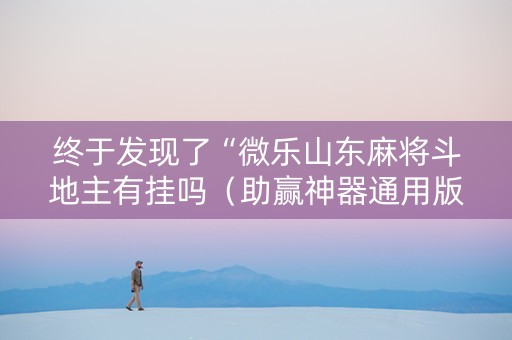 终于发现了“微乐山东麻将斗地主有挂吗（助赢神器通用版）