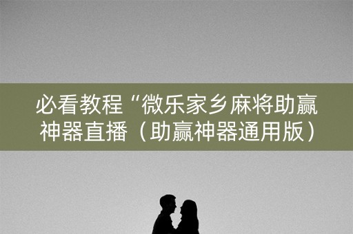 必看教程“微乐家乡麻将助赢神器直播（助赢神器通用版）