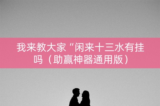 我来教大家“闲来十三水有挂吗（助赢神器通用版）