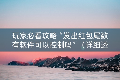 玩家必看攻略“发出红包尾数有软件可以控制吗”（详细透视教程）-哔哩哔哩