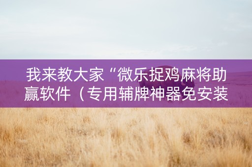 我来教大家“微乐捉鸡麻将助赢软件（专用辅牌神器免安装）