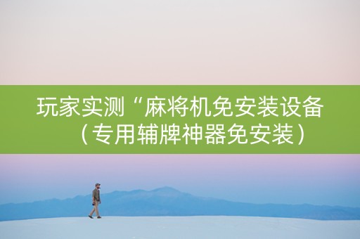 玩家实测“麻将机免安装设备（专用辅牌神器免安装）