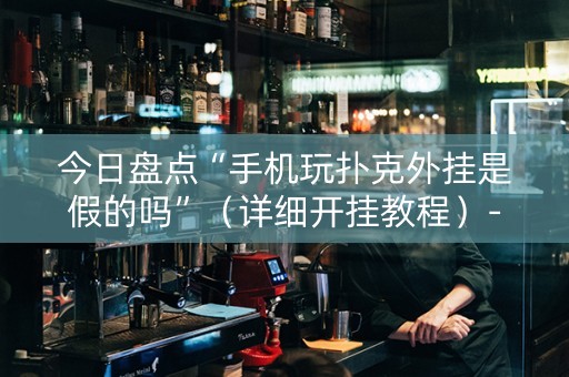 今日盘点“手机玩扑克外挂是假的吗”（详细开挂教程）-哔哩哔哩