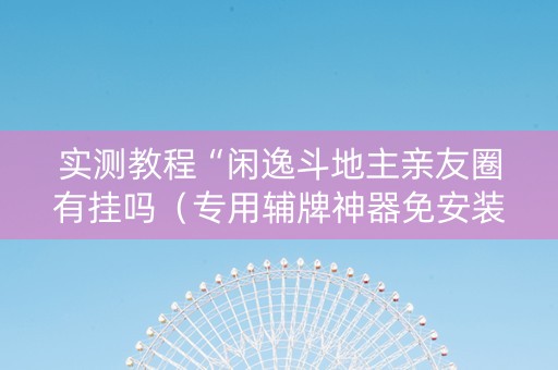 实测教程“闲逸斗地主亲友圈有挂吗（专用辅牌神器免安装）
