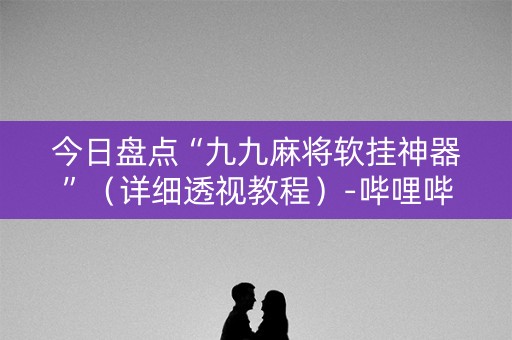 今日盘点“九九麻将软挂神器”（详细透视教程）-哔哩哔哩