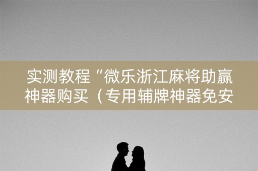 实测教程“微乐浙江麻将助赢神器购买（专用辅牌神器免安装）