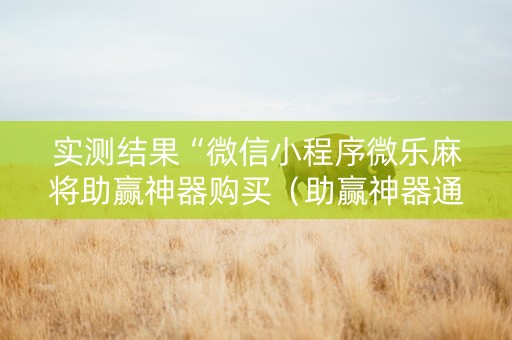 实测结果“微信小程序微乐麻将助赢神器购买（助赢神器通用版）