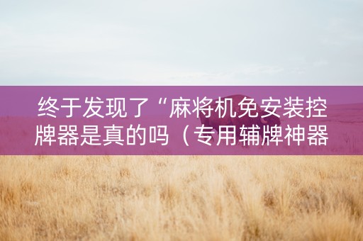 终于发现了“麻将机免安装控牌器是真的吗（专用辅牌神器免安装）