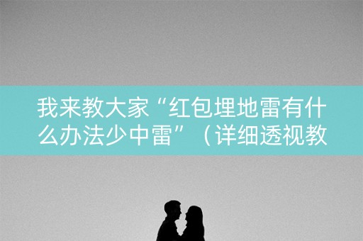 我来教大家“红包埋地雷有什么办法少中雷”（详细透视教程）-哔哩哔哩