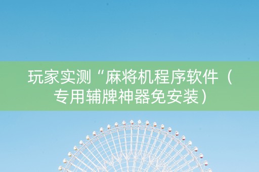 玩家实测“麻将机程序软件（专用辅牌神器免安装）