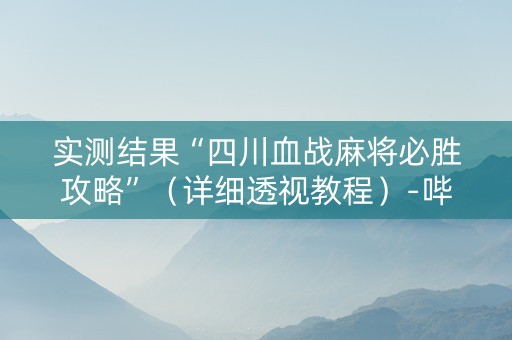 实测结果“四川血战麻将必胜攻略”（详细透视教程）-哔哩哔哩