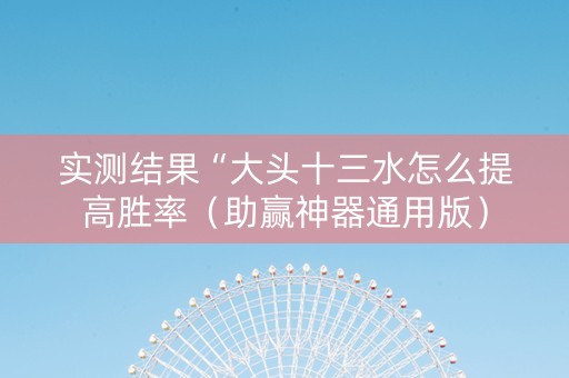 实测结果“大头十三水怎么提高胜率（助赢神器通用版）