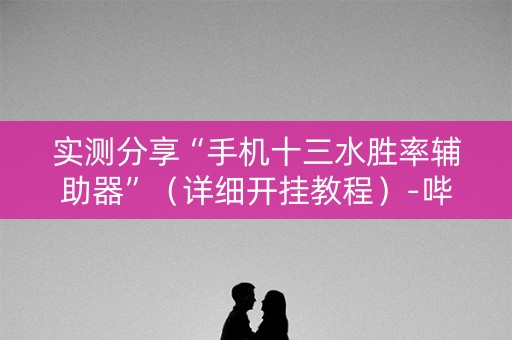 实测分享“手机十三水胜率辅助器”（详细开挂教程）-哔哩哔哩