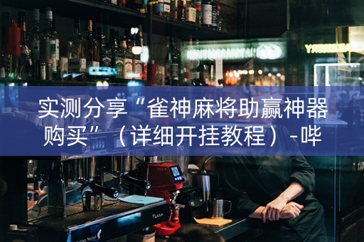 实测分享“雀神麻将助赢神器购买”（详细开挂教程）-哔哩哔哩