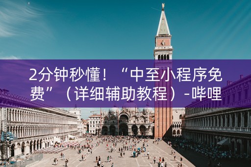 2分钟秒懂！“中至小程序免费”（详细辅助教程）-哔哩哔哩