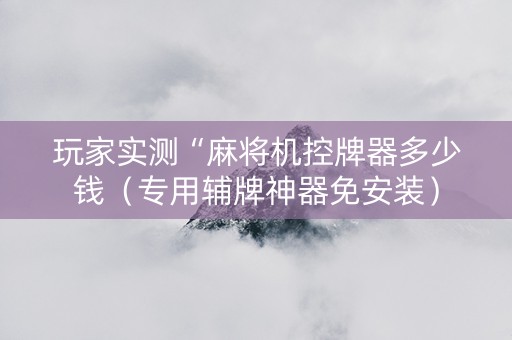 玩家实测“麻将机控牌器多少钱（专用辅牌神器免安装）