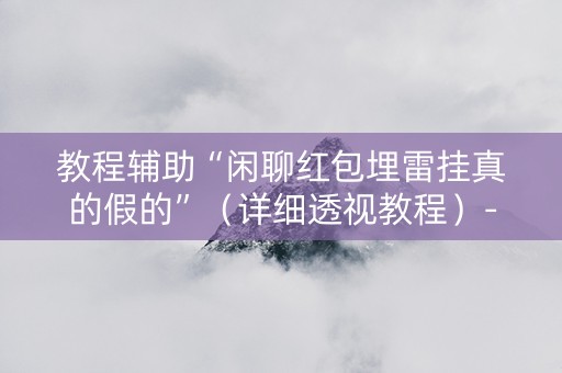 教程辅助“闲聊红包埋雷挂真的假的”（详细透视教程）-哔哩哔哩