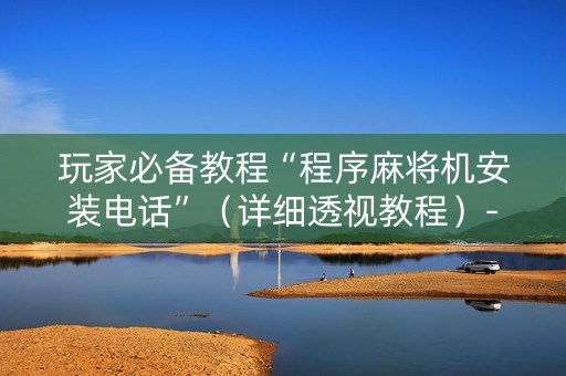 玩家必备教程“程序麻将机安装电话”（详细透视教程）-哔哩哔哩