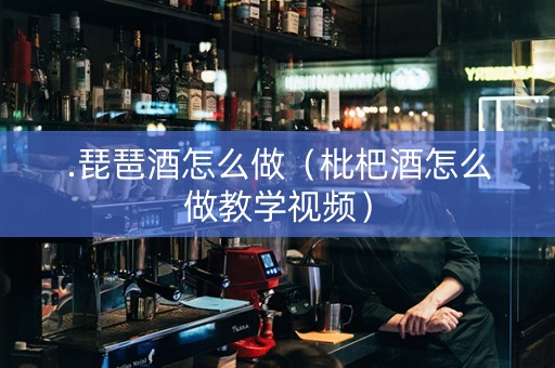 .琵琶酒怎么做（枇杷酒怎么做教学视频）