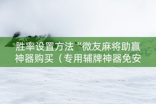 胜率设置方法“微友麻将助赢神器购买（专用辅牌神器免安装）