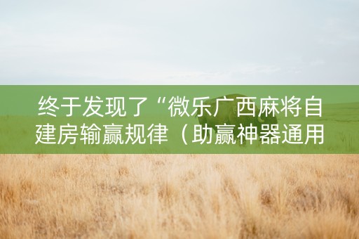 终于发现了“微乐广西麻将自建房输赢规律（助赢神器通用版）